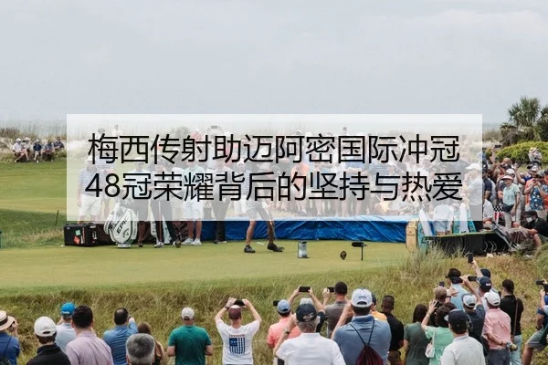 梅西传射助迈阿密国际冲冠 48冠荣耀背后的坚持与热爱